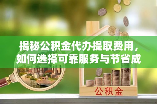 宜兴揭秘公积金代办提取费用，如何选择可靠服务与节省成本
