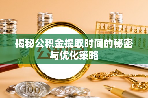 宜兴揭秘公积金提取时间的秘密与优化策略