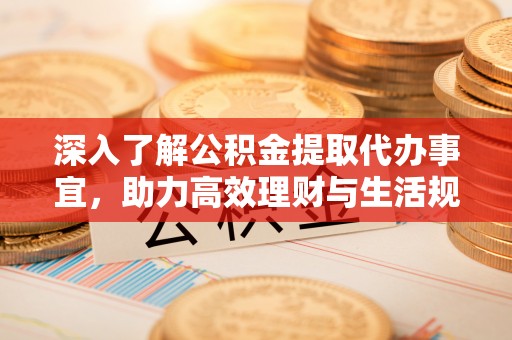 宜兴深入了解公积金提取代办事宜，助力高效理财与生活规划