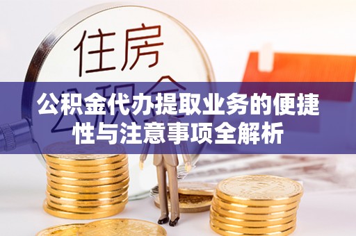 宜兴公积金代办提取业务的便捷性与注意事项全解析