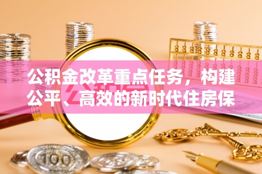 宜兴公积金改革重点任务，构建公平、高效的新时代住房保障体系