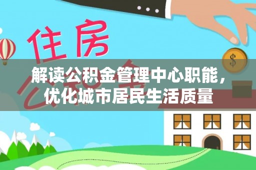 宜兴解读公积金管理中心职能，优化城市居民生活质量