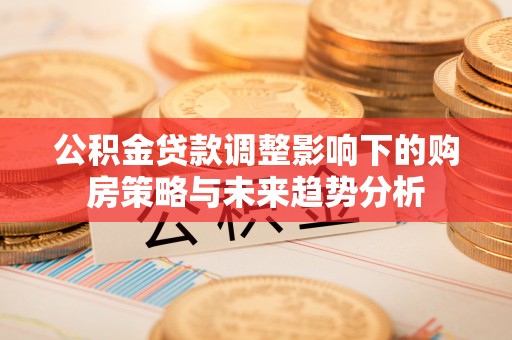 宜兴公积金贷款调整影响下的购房策略与未来趋势分析