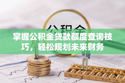 宜兴掌握公积金贷款额度查询技巧，轻松规划未来财务