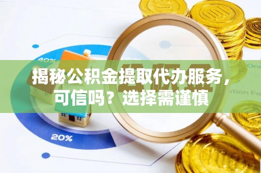 宜兴揭秘公积金提取代办服务，可信吗？选择需谨慎
