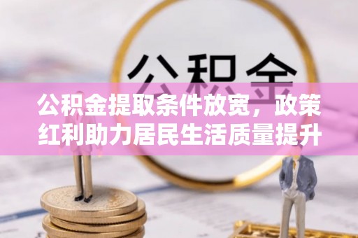 宜兴公积金提取条件放宽，政策红利助力居民生活质量提升