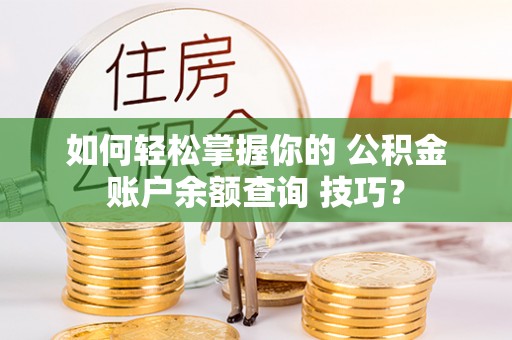 宜兴如何轻松掌握你的 公积金账户余额查询 技巧？