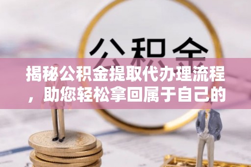 宜兴揭秘公积金提取代办理流程，助您轻松拿回属于自己的钱