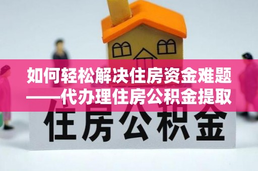 宜兴如何轻松解决住房资金难题——代办理住房公积金提取服务详解