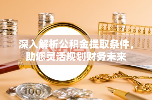 宜兴深入解析公积金提取条件，助您灵活规划财务未来