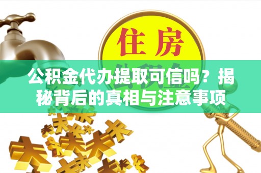 宜兴公积金代办提取可信吗？揭秘背后的真相与注意事项