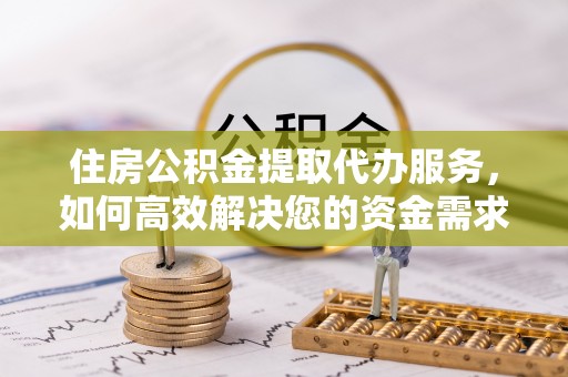 宜兴住房公积金提取代办服务，如何高效解决您的资金需求