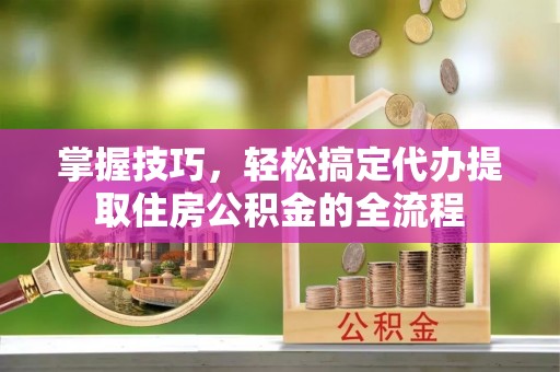 宜兴掌握技巧，轻松搞定代办提取住房公积金的全流程