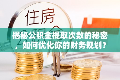 宜兴揭秘公积金提取次数的秘密，如何优化你的财务规划？