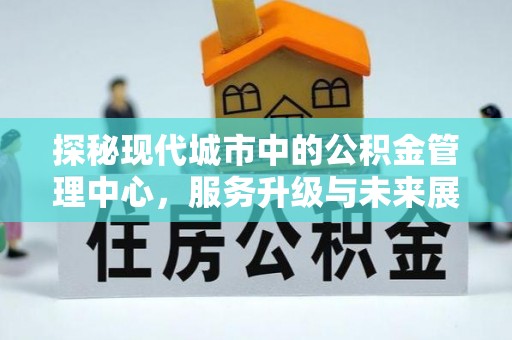 宜兴探秘现代城市中的公积金管理中心，服务升级与未来展望