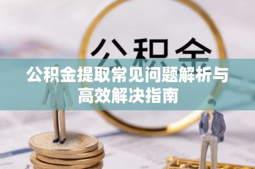 宜兴公积金提取常见问题解析与高效解决指南