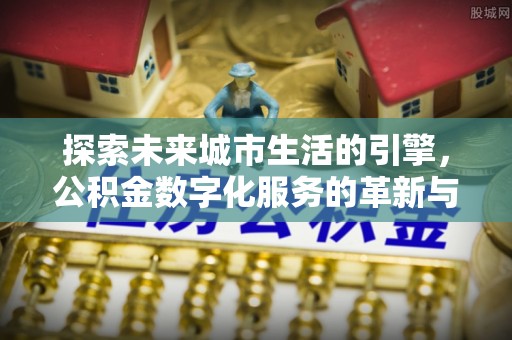 宜兴探索未来城市生活的引擎，公积金数字化服务的革新与实践