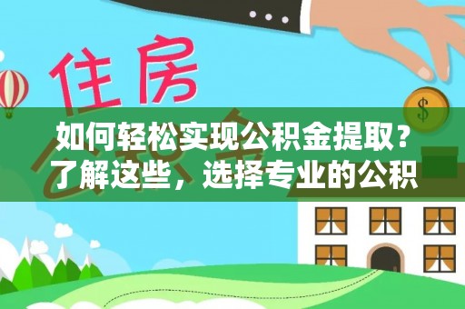 宜兴如何轻松实现公积金提取？了解这些，选择专业的公积金提取代办服务