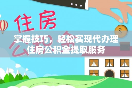 宜兴掌握技巧，轻松实现代办理住房公积金提取服务