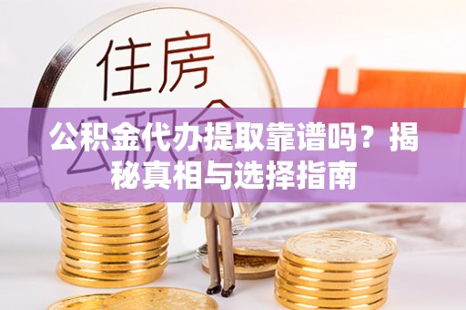 宜兴公积金代办提取靠谱吗？揭秘真相与选择指南