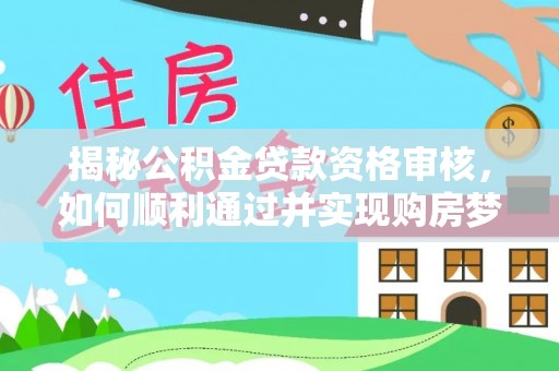 宜兴揭秘公积金贷款资格审核，如何顺利通过并实现购房梦想