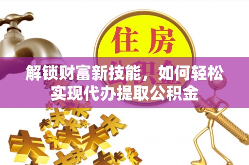 宜兴解锁财富新技能，如何轻松实现代办提取公积金