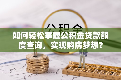 宜兴如何轻松掌握公积金贷款额度查询，实现购房梦想？