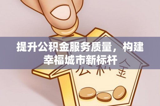 宜兴提升公积金服务质量，构建幸福城市新标杆