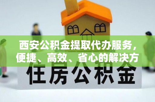 宜兴西安公积金提取代办服务，便捷、高效、省心的解决方案