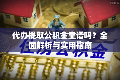 宜兴代办提取公积金靠谱吗？全面解析与实用指南