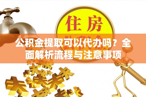 宜兴公积金提取可以代办吗？全面解析流程与注意事项