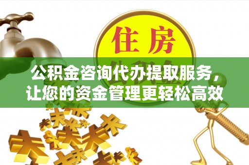 宜兴公积金咨询代办提取服务，让您的资金管理更轻松高效