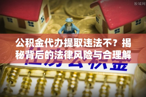 宜兴公积金代办提取违法不？揭秘背后的法律风险与合理解决方案