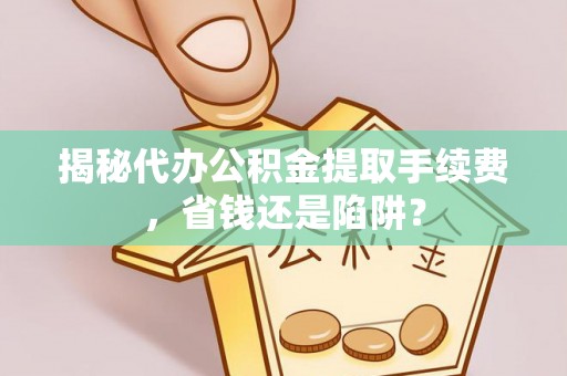 宜兴揭秘代办公积金提取手续费，省钱还是陷阱？