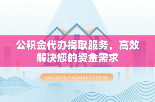 宜兴公积金代办提取服务，高效解决您的资金需求