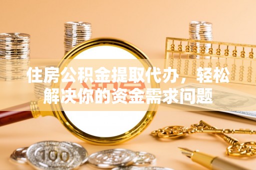 宜兴住房公积金提取代办，轻松解决你的资金需求问题