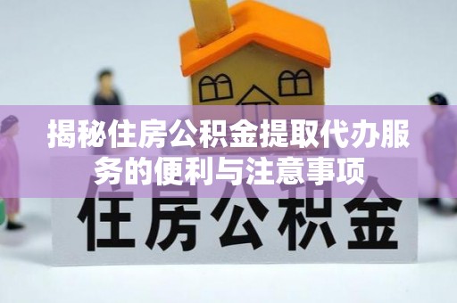 宜兴揭秘住房公积金提取代办服务的便利与注意事项