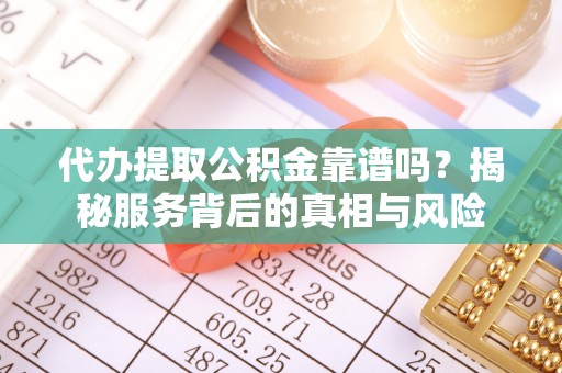 宜兴代办提取公积金靠谱吗？揭秘服务背后的真相与风险
