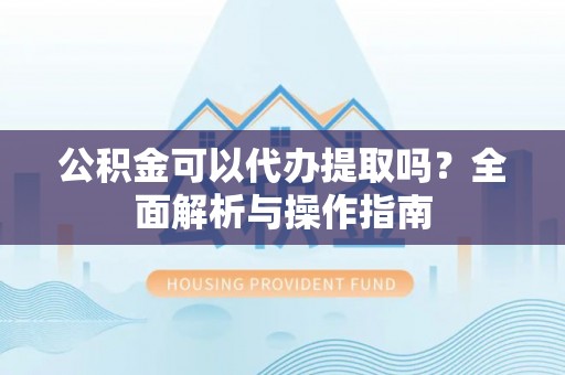 宜兴公积金可以代办提取吗？全面解析与操作指南