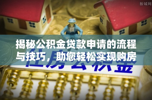 宜兴揭秘公积金贷款申请的流程与技巧，助您轻松实现购房梦