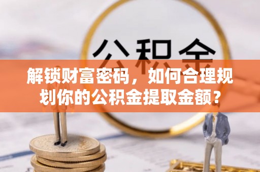 宜兴解锁财富密码，如何合理规划你的公积金提取金额？