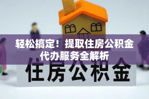 宜兴轻松搞定！提取住房公积金代办服务全解析