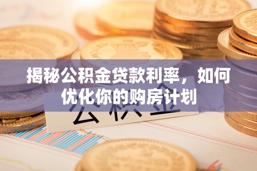 宜兴揭秘公积金贷款利率，如何优化你的购房计划