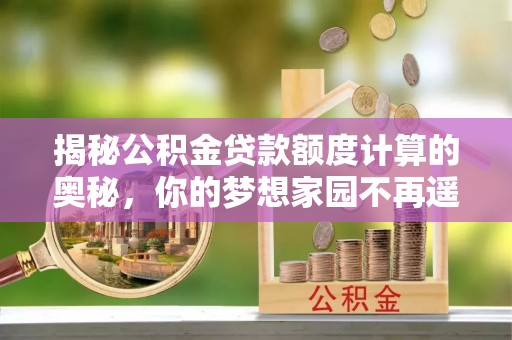 宜兴揭秘公积金贷款额度计算的奥秘，你的梦想家园不再遥不可及