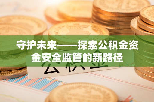 宜兴守护未来——探索公积金资金安全监管的新路径