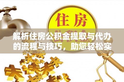宜兴解析住房公积金提取与代办的流程与技巧，助您轻松实现资金流动