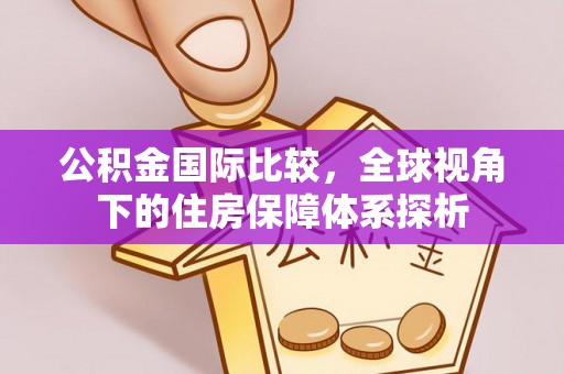 宜兴公积金国际比较，全球视角下的住房保障体系探析
