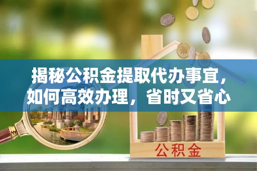 宜兴揭秘公积金提取代办事宜，如何高效办理，省时又省心？