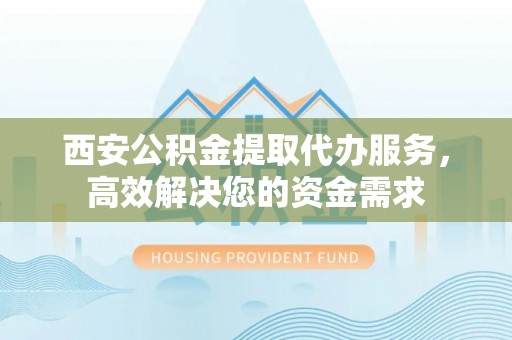 宜兴西安公积金提取代办服务，高效解决您的资金需求