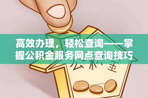 宜兴高效办理，轻松查询——掌握公积金服务网点查询技巧